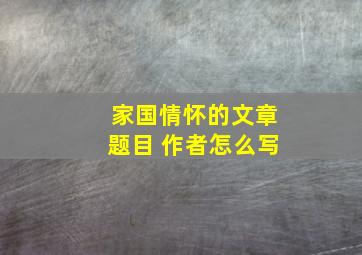 家国情怀的文章题目 作者怎么写